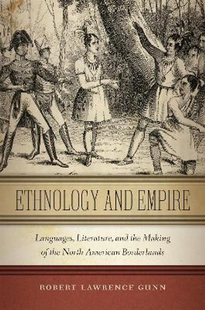 Ethnology and Empire: Languages, Literature, and the Making of the North American Borderlands by Robert Lawrence Gunn 9781479842582