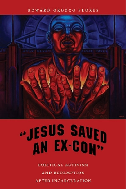 &quot;Jesus Saved an Ex-Con&quot;: Political Activism and Redemption after Incarceration by Edward Orozco Flores 9781479884148