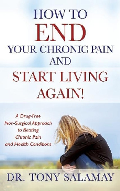 How to END Your Chronic Pain and Start Living Again! A Drug-Free Non-Surgical Approach to Beating Chronic Pain and Health Conditions by Dr Tony Salamay 9781478798996