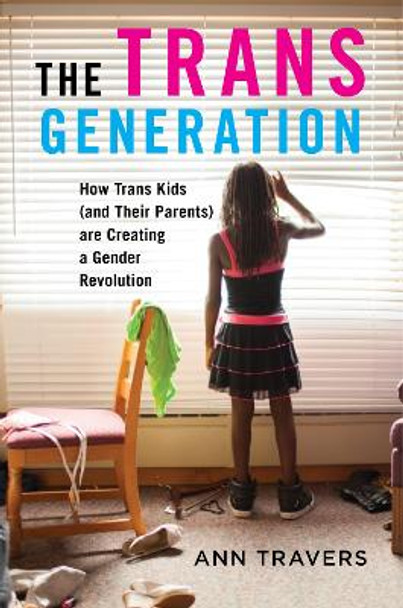 The Trans Generation: How Trans Kids (and Their Parents) are Creating a Gender Revolution by Ann Travers 9781479885794