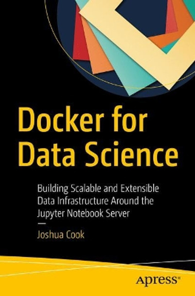 Docker for Data Science: Building Scalable and Extensible Data Infrastructure Around the Jupyter Notebook Server by Joshua Cook 9781484230114