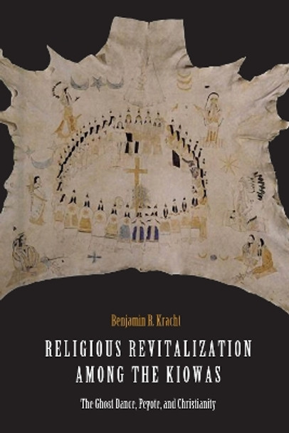 Religious Revitalization among the Kiowas: The Ghost Dance, Peyote, and Christianity by Benjamin R. Kracht 9781496204585