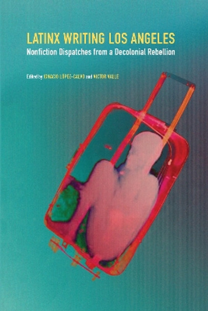 Latinx Writing Los Angeles: Nonfiction Dispatches from a Decolonial Rebellion by Ignacio Lopez-Calvo 9781496214577