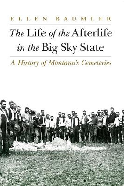 The Life of the Afterlife in the Big Sky State: A History of Montana's Cemeteries by Ellen Baumler 9781496214805