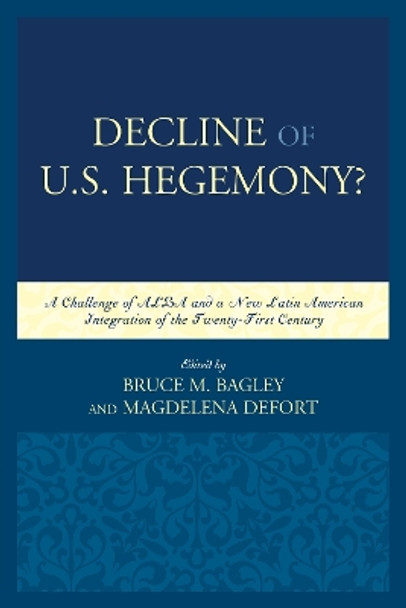 Decline of the U.S. Hegemony?: A Challenge of ALBA and a New Latin American Integration of the Twenty-First Century by Bruce M. Bagley 9781498506748