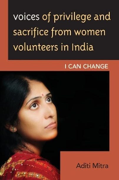 Voices of Privilege and Sacrifice from Women Volunteers in India: I Can Change by Aditi Mitra 9781498511629