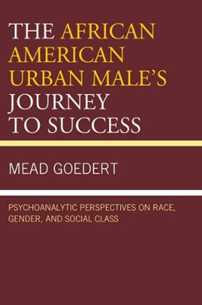 The African American Urban Male's Journey to Success: Psychoanalytic Perspectives on Race, Gender, and Social Class by Mead Goedert 9781498528566