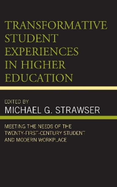 Transformative Student Experiences in Higher Education: Meeting the Needs of the Twenty-First Century Student and Modern Workplace by Michael G. Strawser 9781498560658