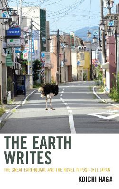 The Earth Writes: The Great Earthquake and the Novel in Post-3/11 Japan by Koichi Haga 9781498569033