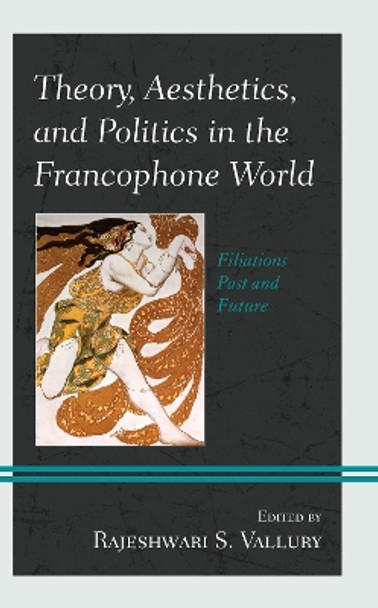 Theory, Aesthetics, and Politics in the Francophone World: Filiations Past and Future by Rajeshwari S. Vallury 9781498570381