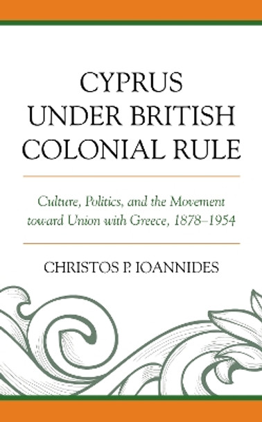 Cyprus under British Colonial Rule: Culture, Politics, and the Movement toward Union with Greece, 1878-1954 by Christos P. Ioannides 9781498582025