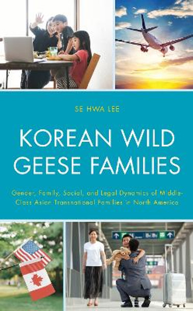 Korean Wild Geese Families: The Dynamics of Gender, Family, and Legality in Middle-Class Asian Transnational Families in North America by Seung Hyok Lee 9781498583473