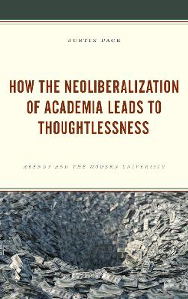 How the Neoliberalization of Academia Leads to Thoughtlessness: Arendt and the Modern University by Justin Pack 9781498584791