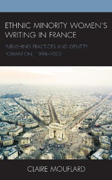 Ethnic Minority Women's Writing in France: Publishing Practices and Identity Formation, 1998-2005 by Claire Mouflard 9781498587297