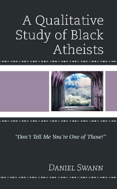 A Qualitative Study of Black Atheists: &quot;Don't Tell Me You're One of Those!&quot; by Daniel Swann 9781498592390