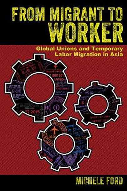 From Migrant to Worker: Global Unions and Temporary Labor Migration in Asia by Michele Ford 9781501735141