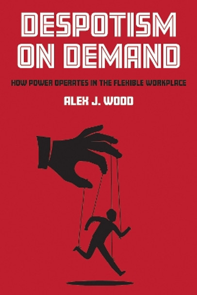 Despotism on Demand: How Power Operates in the Flexible Workplace by Alex J. Wood 9781501748875