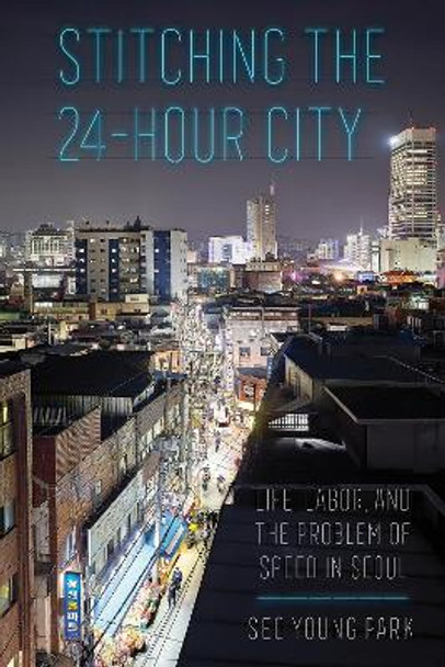 Stitching the 24-Hour City: Life, Labor, and the Problem of Speed in Seoul by Seo Young Park 9781501754265