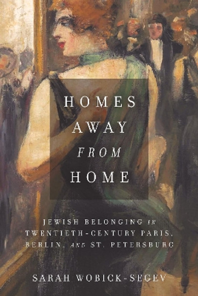 Homes Away from Home: Jewish Belonging in Twentieth-Century Paris, Berlin, and St. Petersburg by Sarah Wobick-Segev 9781503605145