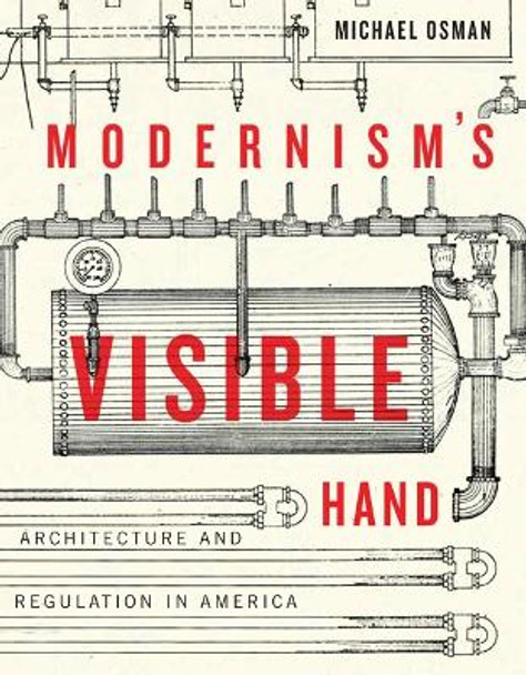 Modernism's Visible Hand: Architecture and Regulation in America by Michael Osman 9781517900977