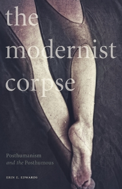 The Modernist Corpse: Posthumanism and the Posthumous by Erin E. Edwards 9781517901271