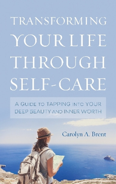 Transforming Your Life through Self-Care: A Guide to Tapping into Your Deep Beauty and Inner Worth by Carolyn A. Brent 9781538120842