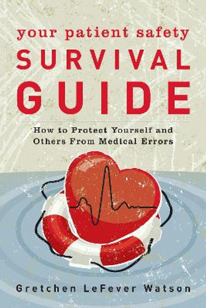 Your Patient Safety Survival Guide: How to Protect Yourself and Others from Medical Errors by Gretchen Lefever Watson 9781538127476