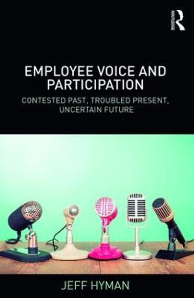 Employee Voice and Participation: Contested Past, Troubled Present, Uncertain Future by Jeff Hyman