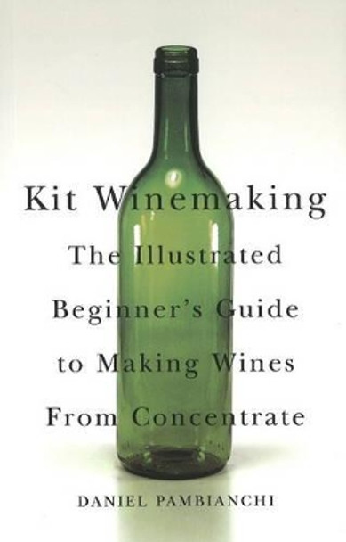Kit Winemaking: The Illustrated Beginner's Guide to Making Wines from Concentrate by Daniel Pambianchi 9781550652512