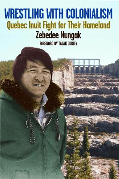 Wrestling with Colonialism on Steroids: Quebec Inuit Fight for Their Homeland by Zebedee Nungak 9781550654684