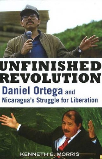 Unfinished Revolution: Daniel Ortega and Nicaragua's Struggle for Liberation by Kenneth E. Morris 9781556528088