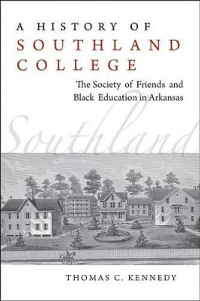 A History of Southland College: The Society of Friends and Black Education in Arkansas by Thomas C. Kennedy 9781557289162