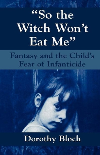 So the Witch Won't Eat Me: Fantasy and the Child's Fear of Infanticide by Dorothy Bloch 9781568212593