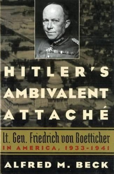 Hitler'S Ambivalent Attache: Lt. Gen. Friedrich Von Boetticher in America, 1933-1941 by Alfred M. Beck 9781574888775