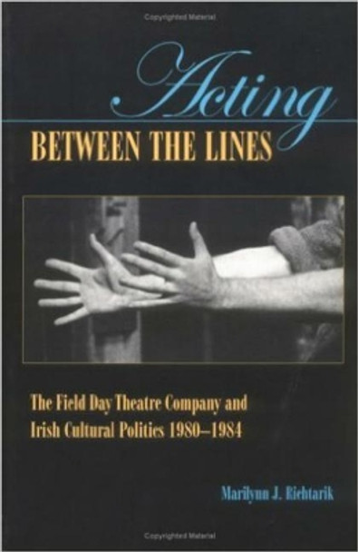 Acting Between the Lines: The Field Day Theatre Company and Irish Cultural Politics by Marilynn J. Richtarik 9780813210759