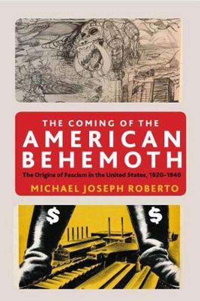 The Coming of the American Behemoth: The Origins of Fascism in the United States, 1920 -1940 by Michael Joseph Roberto 9781583677315