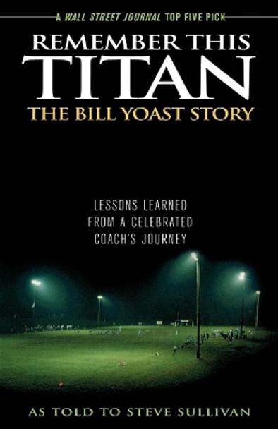 Remember This Titan: The Bill Yoast Story: Lessons Learned from a Celebrated Coach's Journey As Told to Steve Sullivan by Steve Sullivan 9781589793361