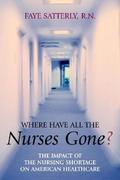 Where Have All the Nurses Gone: The Impact of the Nursing Shortage on American Healthcare by Faye Satterly 9781591021407