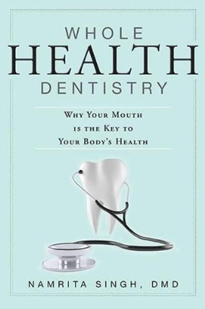 Whole Health Dentistry: Why Your Mouth Is the Key to Your Body's Health by Namrita Singh 9781599323602