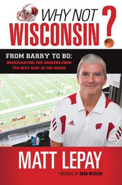 Why Not Wisconsin?: From Barry to Bo: Broadcasting the Badgers from the Best Seat in the House by Matt Lepay 9781600787058