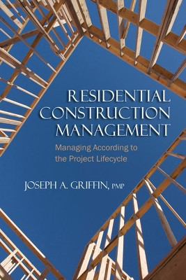 Residential Construction Management: Managing According to the Project Lifecycle by Joseph Griffin 9781604270228