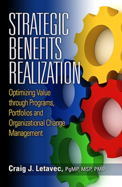 Strategic Benefits Realization: Optimizing Value Through Programs, Portfolios and Organizational Change by Craig J. Letavec 9781604270938