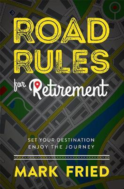 Road Rules for Retirement: Set Your Destination Enjoy the Journey by Mark Fried 9781599327976