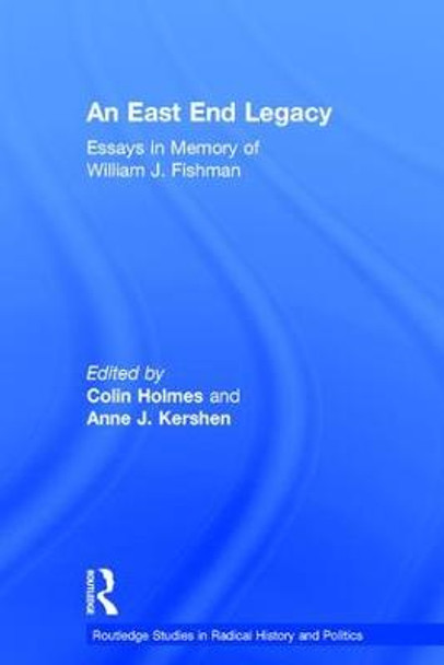 An East End Legacy: Essays in Memory of William J Fishman by Colin Holmes