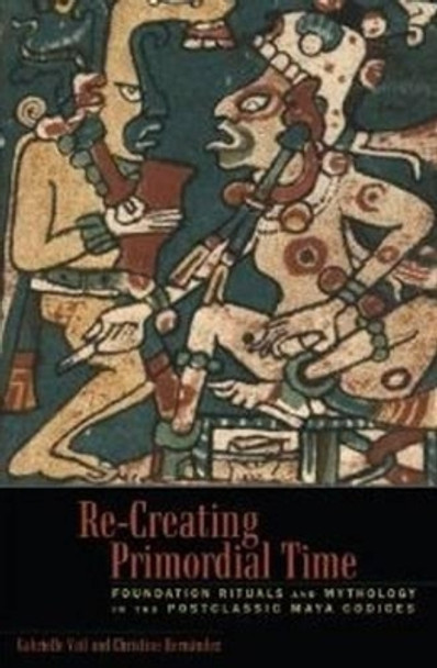 Re-Creating Primordial Time: Foundation Rituals and Mythology in the Postclassic Maya Codices by Gabrielle Vail 9781607322207