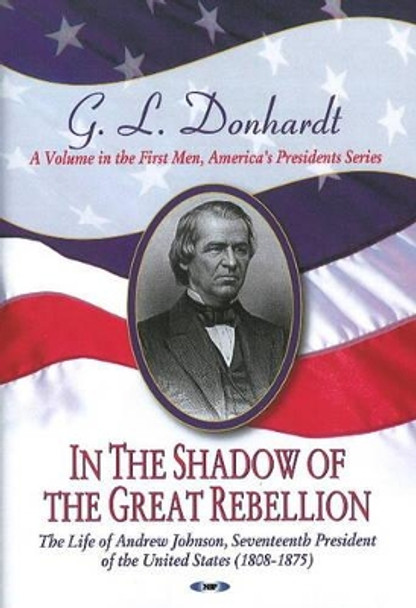 In the Shadow of the Great Rebellion: The Life of Andrew Johnson, Seventeenth President of the United States (1808-1875) by G.L. Donhardt 9781604569445