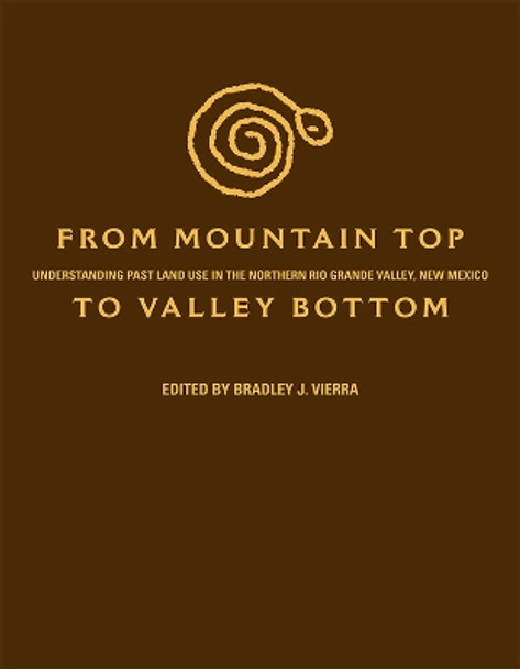 From Mountain Top to Valley Bottom: Understanding Past Land Use in the Northern Rio Grande Valley, New Mexico by Bradley J. Vierra 9781607812661