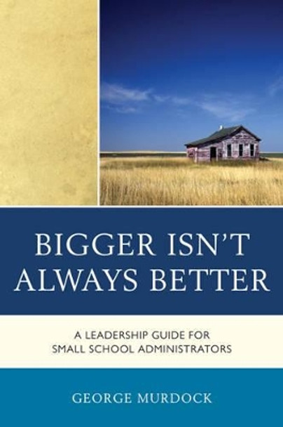 Bigger Isn't Always Better: A Leadership Guide for Small School Administrators by George Murdock 9781610487207