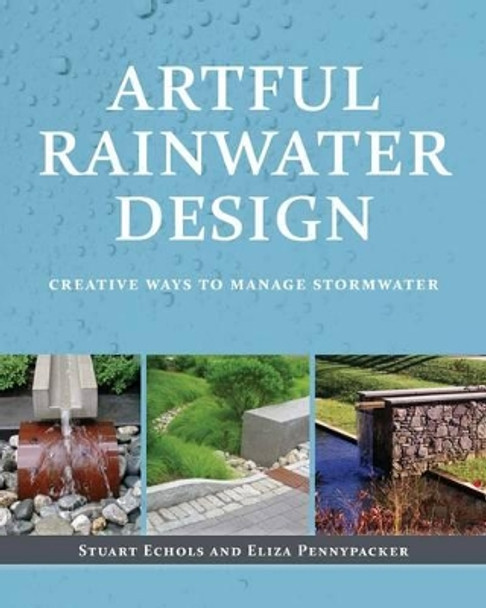 Artful Rainwater Design: Creative Ways to Manage Stormwater by Stuart Echols 9781610912662