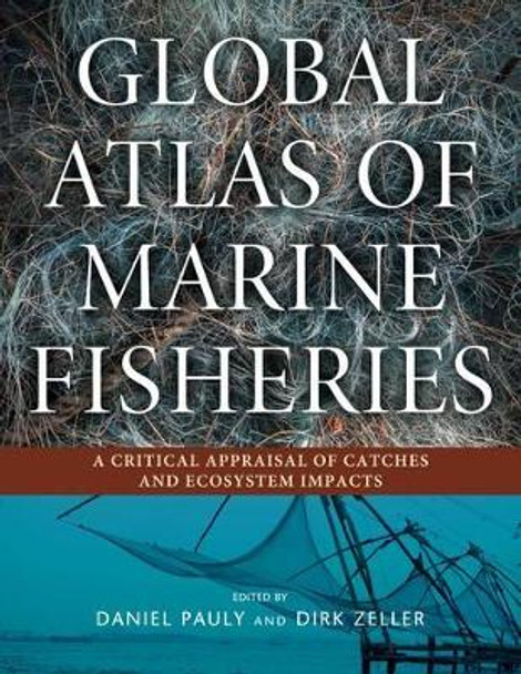 Global Atlas of Marine Fisheries: A Critical Appraisal of Catches and Ecosystem Impacts Daniel Pauly 9781610917698